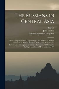 Produktbild: The Russians in Central Asia: Their Occupation of the Kirghiz Steppe and the Line of the Syr-Daria: Their Political Relations With Khiva, Bokhara, a