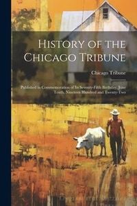 Produktbild: History of the Chicago Tribune: Published in Commemoration of Its Seventy-Fifth Birthday, June Tenth, Nineteen Hundred and Twenty-Two