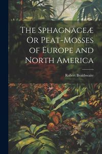 Produktbild: The Sphagnace&aelig; Or Peat-Mosses of Europe and North America