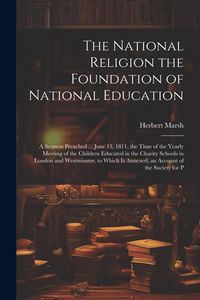Produktbild: The National Religion the Foundation of National Education: A Sermon Preached ... June 13, 1811, the Time of the Yearly Meeting of the Children Educat