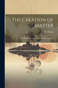 Produktbild: The Creation of Matter; or, Material Elements, Evolution, and Creation