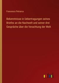 Produktbild: Bekenntnisse in Uebertragungen seines Briefes an die Nachwelt und seiner drei Gespr&auml;che &uuml;ber die Verachtung der Welt