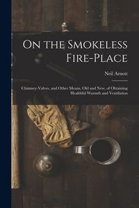 Produktbild: On the Smokeless Fire-place: Chimney-valves, and Other Means, Old and New, of Obtaining Healthful Warmth and Ventilation