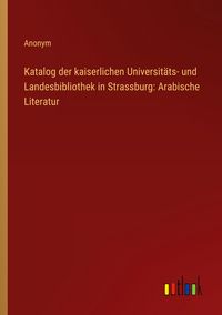 Produktbild: Katalog der kaiserlichen Universit&auml;ts- und Landesbibliothek in Strassburg: Arabische Literatur