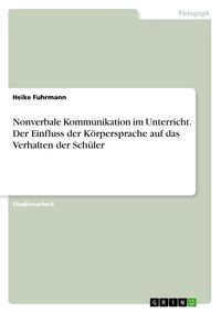 Produktbild: Nonverbale Kommunikation im Unterricht. Der Einfluss der K&ouml;rpersprache auf das Verhalten der Sch&uuml;ler
