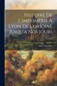 Produktbild: Histoire De L'imprimerie &Agrave; Lyon De L'origine Jusqu'a Nos Jours ...