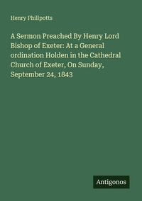 Produktbild: A Sermon Preached By Henry Lord Bishop of Exeter: At a General ordination Holden in the Cathedral Church of Exeter, On Sunday, September 24, 1843