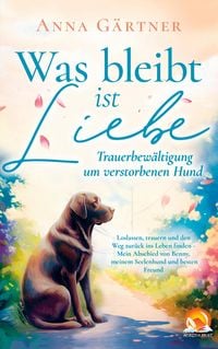 Produktbild: Was bleibt ist Liebe - Trauerbew&auml;ltigung um verstorbenen Hund: Loslassen, trauern und den Weg zur&uuml;ck