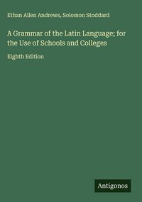 Produktbild: A Grammar of the Latin Language; for the Use of Schools and Colleges