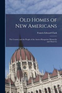 Produktbild: Old Homes of New Americans: The Country and the People of the Austro-Hungarian Monarchy and Their Co