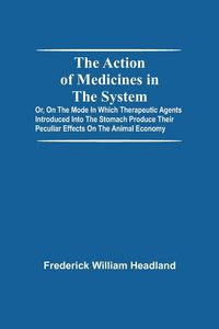 Produktbild: The Action Of Medicines In The System; Or, On The Mode In Which Therapeutic Agents Introduced Into The Stomach Produce Their Peculiar Effects On The A