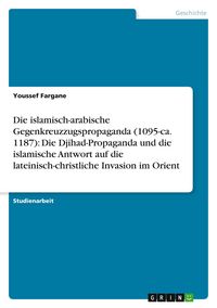 Produktbild: Die islamisch-arabische Gegenkreuzzugspropaganda (1095-ca. 1187): Die Djihad-Propaganda und die islamische Antwort auf die lateinisch-christliche Invasion im Orient