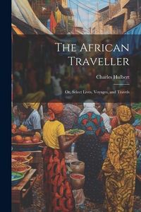 Produktbild: The African Traveller; Or, Select Lives, Voyages, and Travels