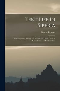 Produktbild: Tent Life In Siberia: And Adventures Among The Koraks And Other Tribes In Kamtchatka And Northern Asia