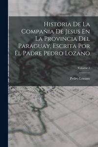 Produktbild: Historia De La Compa&ntilde;ia De Jesus En La Provincia Del Paraguay, Escrita Por El Padre Pedro Lozano; Volume 1