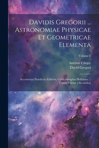Produktbild: Davidis Gregorii ... Astronomiae Physicae Et Geometricae Elementa: Accesserunt Praefactio Editoris, Cometographia Helleiana ... Tomus Primus [-secundu