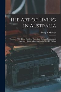 Produktbild: The art of Living in Australia: Together With Three Hundred Australian Cookery Recipes and Accessory Kitchen Information by Mrs. H. Wicken