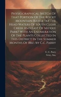 Produktbild: Physiographical Sketch Of That Portion Of The Rocky Mountain Range ?at The Head Waters Of South Clear Creek And East Of Middle Park? With An Enumeration Of The Plants Collected In This District In The Summer Months Of 1861 /by C.c. Parry