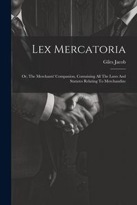Produktbild: Lex Mercatoria: Or, The Merchants' Companion, Containing All The Laws And Statutes Relating To Merchandize