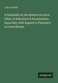 Produktbild: A Pamphlet on the Relation to Each Other of Education & Examination, Especially with Regard to Pharmacy in Great Britain