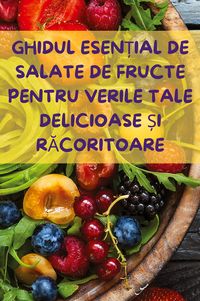 Produktbild: Ghidul Esen&iquest;ial De Salate De Fructe Pentru Verile Tale Delicioase &iquest;i R&iquest;coritoare
