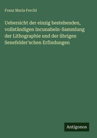 Produktbild: Uebersicht der einzig bestehenden, vollst&auml;ndigen Incunabeln-Sammlung der Lithographie und der &uuml;brigen Senefelder'schen Erfindungen