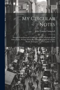 Produktbild: My Circular Notes: Extracts From Journals, Letters Sent Home, Geological and Other Notes, Written While Travelling Westwards Round the Wo