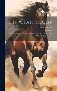 Produktbild: Hippopathology: A Treatise On the Disorders and Lameness of the Horse; With Their Methods of Cure