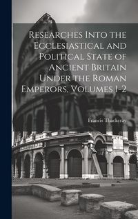 Produktbild: Researches Into the Ecclesiastical and Political State of Ancient Britain Under the Roman Emperors, Volumes 1-2