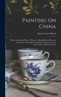 Produktbild: Painting on China: What to Paint and how to Paint it; a Hand-book of Practical Instruction in Overglaze Painting for Amateurs in the Deco
