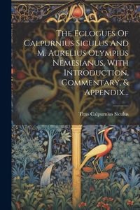 Produktbild: The Eclogues Of Calpurnius Siculus And M. Aurelius Olympius Nemesianus, With Introduction, Commentary, & Appendix...