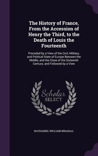 Produktbild: The History of France, From the Accession of Henry the Third, to the Death of Louis the Fourteenth: Preceded by a View of the Civil, Military, and Pol