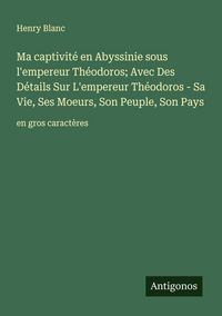 Produktbild: Ma captivit&eacute; en Abyssinie sous l'empereur Th&eacute;odoros; Avec Des D&eacute;tails Sur L'empereur Th&eacute;odoros - Sa Vie, Ses Moeurs, Son Peuple, Son Pays