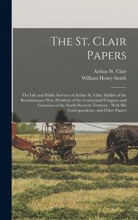 Produktbild: The St. Clair Papers: The Life and Public Services of Arthur St. Clair, Soldier of the Revolutionary War, President of the Continental Congr
