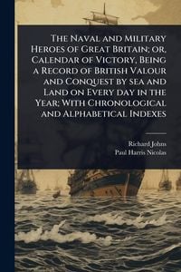 Produktbild: The Naval and Military Heroes of Great Britain; or, Calendar of Victory, Being a Record of British Valour and Conquest by sea and Land on Every day in