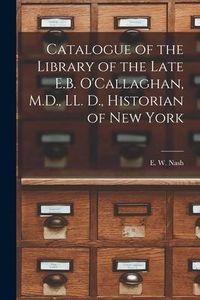 Produktbild: Catalogue of the Library of the Late E.B. O'Callaghan, M.D., LL. D., Historian of New York [microform]