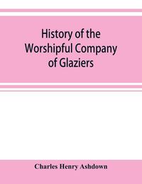 Produktbild: History of the Worshipful Company of Glaziers of the City of London otherwise the Company of Glaziers and Printers of Glass