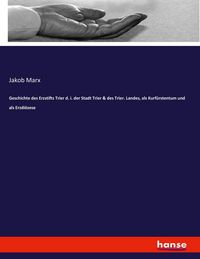Produktbild: Geschichte des Erzstifts Trier d. i. der Stadt Trier & des Trier. Landes, als Kurf&uuml;rstentum und als Erzdi&ouml;zese