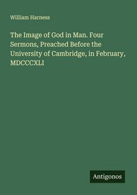 Produktbild: The Image of God in Man. Four Sermons, Preached Before the University of Cambridge, in February, MDCCCXLI