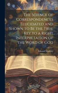 Produktbild: The Science of Correspondences Elucidated and Shown to Be the True Key to a Right Interpretation of the Word of God