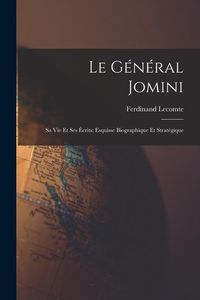 Produktbild: Le G&eacute;n&eacute;ral Jomini: Sa Vie Et Ses &Eacute;crits; Esquisse Biographique Et Strat&eacute;gique