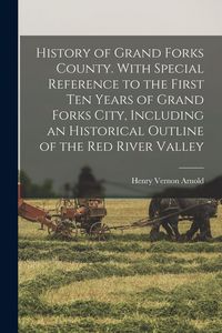 Produktbild: History of Grand Forks County. With Special Reference to the First ten Years of Grand Forks City, Including an Historical Outline of the Red River Val