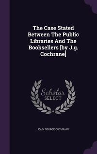 Produktbild: The Case Stated Between The Public Libraries And The Booksellers [by J.g. Cochrane]