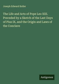 Produktbild: The Life and Acts of Pope Leo XIII. Preceded by a Sketch of the Last Days of Pius IX, and the Origin and Laws of the Conclave