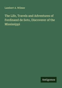 Produktbild: The Life, Travels and Adventures of Ferdinand de Soto, Discoverer of the Mississippi