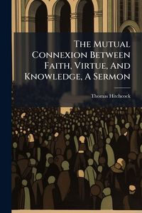 Produktbild: The Mutual Connexion Between Faith, Virtue, And Knowledge, A Sermon