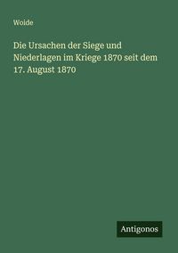 Produktbild: Die Ursachen der Siege und Niederlagen im Kriege 1870 seit dem 17. August 1870
