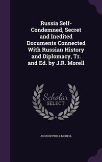 Produktbild: Russia Self-Condemned, Secret and Inedited Documents Connected With Russian History and Diplomacy, Tr. and Ed. by J.R. Morell
