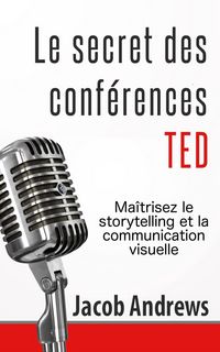 Produktbild: Le secret des conf&eacute;rences TED : Ma&icirc;trisez le storytelling et la communication visuelle