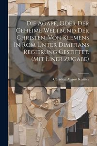 Produktbild: Die Agape, Oder Der Geheime Weltbund Der Christen, Von Klemens In Rom Unter Dimitians Regierung Gestiftet. (mit Einer Zugabe)